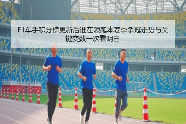 F1车手积分榜更新后谁在领跑本赛季争冠走势与关键变数一次看明白